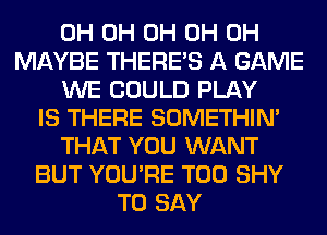 0H 0H 0H 0H 0H
MAYBE THERE'S A GAME
WE COULD PLAY
IS THERE SOMETHIN'
THAT YOU WANT
BUT YOU'RE T00 SHY
TO SAY