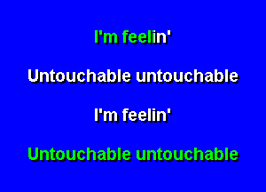 I'm feelin'
Untouchable untouchable

I'm feelin'

Untouchable untouchable