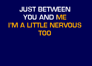 JUST BETWEEN
YOU AND ME
I'M A LITTLE NERVOUS
TOO