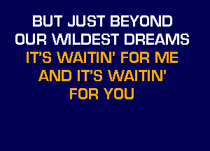 BUT JUST BEYOND
OUR VVILDEST DREAMS
ITS WAITIN' FOR ME
AND ITS WAITIN'
FOR YOU