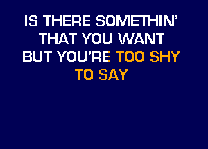 IS THERE SOMETHIN'
THAT YOU WANT
BUT YOU'RE T00 SHY
TO SAY