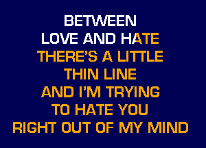 BETWEEN
LOVE AND HATE
THERE'S A LITTLE
THIN LINE
AND I'M TRYING
TO HATE YOU
RIGHT OUT OF MY MIND