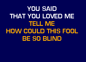 YOU SAID
THAT YOU LOVED ME
TELL ME
HOW COULD THIS FOOL
BE SO BLIND