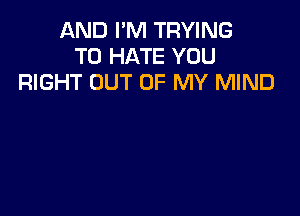 AND I'M TRYING
TO HATE YOU
RIGHT OUT OF MY MIND