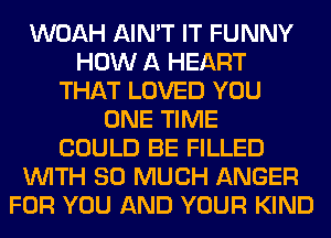 WOAH AIN'T IT FUNNY
HOW A HEART
THAT LOVED YOU
ONE TIME
COULD BE FILLED
WITH SO MUCH ANGER
FOR YOU AND YOUR KIND