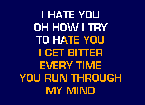 I HATE YOU
0H HDWI TRY
TO HATE YOU
I GET BITI'EFI
EVERY TIME
YOU RUN THROUGH
MY MIND