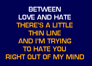 BETWEEN
LOVE AND HATE
THERE'S A LITTLE
THIN LINE
AND I'M TRYING
TO HATE YOU
RIGHT OUT OF MY MIND