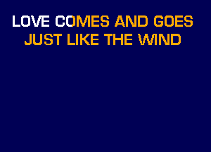 LOVE COMES AND GOES
JUST LIKE THE WIND