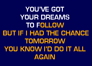 YOU'VE GOT
YOUR DREAMS
TO FOLLOW
BUT IF I HAD THE CHANGE
TOMORROW
YOU KNOW I'D DO IT ALL
AGAIN