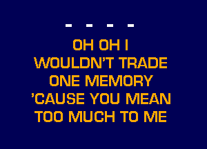 OH OH I
WOULDN'T TRADE
ONE MEMORY
'CAUSE YOU MEAN
TOO MUCH TO ME