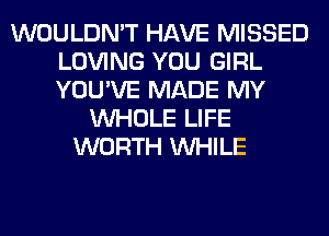 WOULDN'T HAVE MISSED
LOVING YOU GIRL
YOU'VE MADE MY

WHOLE LIFE
WORTH WHILE