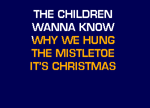 THE CHILDREN
WANNA KNOW
VUHY WE HUNG
THE MISTLETOE
ITS CHRISTMAS

g