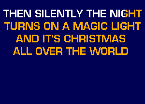 THEN SILENTLY THE NIGHT
TURNS ON A MAGIC LIGHT
AND ITS CHRISTMAS
ALL OVER THE WORLD