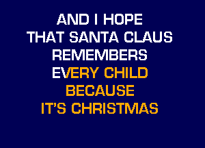 AND I HOPE
THAT SANTA CLAUS
REMEMBERS
EVERY CHILD
BECAUSE
IT'S CHRISTMAS