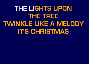 THE LIGHTS UPON
THE TREE
TUVINKLE LIKE A MELODY
ITS CHRISTMAS