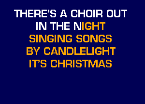 THERE'S A CHOIR OUT
IN THE NIGHT
SINGING SONGS
BY CANDLELIGHT
ITS CHRISTMAS
