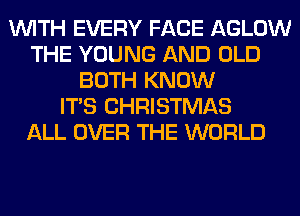 WITH EVERY FACE AGLOW
THE YOUNG AND OLD
BOTH KNOW
ITS CHRISTMAS
ALL OVER THE WORLD