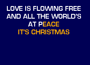 LOVE IS FLOINING FREE
AND ALL THE WORLD'S
AT PEACE
ITS CHRISTMAS