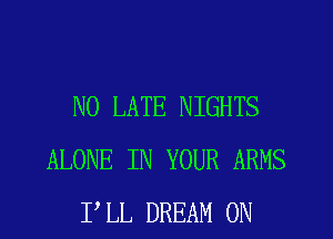 N0 LATE NIGHTS
ALONE IN YOUR ARMS
I'LL DREAM ON