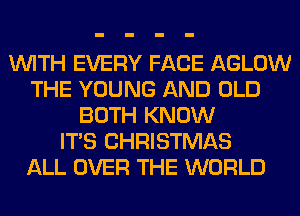 WITH EVERY FACE AGLOW
THE YOUNG AND OLD
BOTH KNOW
ITS CHRISTMAS
ALL OVER THE WORLD