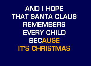AND I HOPE
THAT SANTA CLAUS
REMEMBERS
EVERY CHILD
BECAUSE
IT'S CHRISTMAS