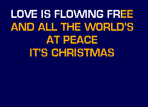 LOVE IS FLOINING FREE
AND ALL THE WORLD'S
AT PEACE
ITS CHRISTMAS