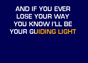 AND IF YOU EVER
LOSE YOUR WAY
YOU KNOW I'LL BE
YOUR GUIDING LIGHT