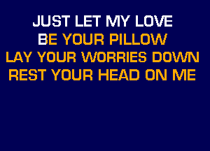 JUST LET MY LOVE

BE YOUR PILLOW
LAY YOUR WORRIES DOWN

REST YOUR HEAD ON ME