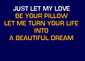 JUST LET MY LOVE
BE YOUR PILLOW
LET ME TURN YOUR LIFE
INTO
A BEAUTIFUL DREAM