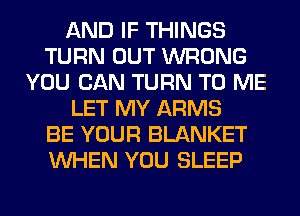 AND IF THINGS
TURN OUT WRONG
YOU CAN TURN TO ME
LET MY ARMS
BE YOUR BLANKET
WHEN YOU SLEEP