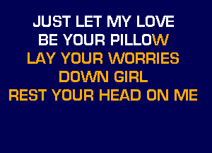 JUST LET MY LOVE
BE YOUR PILLOW
LAY YOUR WORRIES
DOWN GIRL
REST YOUR HEAD ON ME