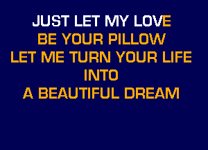 JUST LET MY LOVE
BE YOUR PILLOW
LET ME TURN YOUR LIFE
INTO
A BEAUTIFUL DREAM