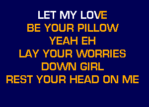 LET MY LOVE
BE YOUR PILLOW
YEAH EH
LAY YOUR WORRIES
DOWN GIRL
REST YOUR HEAD ON ME