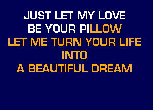 JUST LET MY LOVE
BE YOUR PILLOW
LET ME TURN YOUR LIFE
INTO
A BEAUTIFUL DREAM