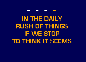 IN THE DAILY
RUSH OF THINGS

IF WE STOP
T0 THINK IT SEEMS