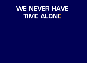 WE NEVER HAVE
TIME ALONE