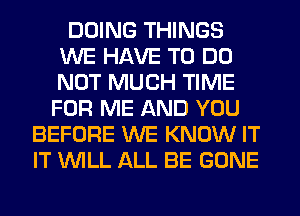 DOING THINGS
WE HAVE TO DO
NOT MUCH TIME

FOR ME AND YOU
BEFORE WE KNOW IT
IT WILL ALL BE GONE