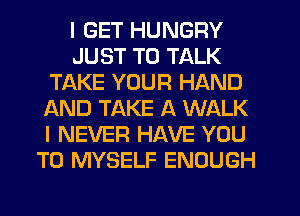 I GET HUNGRY
JUST TO TALK
TAKE YOUR HAND
AND TAKE A WALK
I NEVER HAVE YOU
TO MYSELF ENOUGH