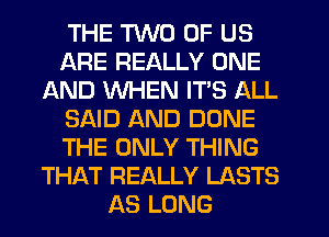 THE TWO OF US
ARE REALLY ONE
AND WHEN IT'S ALL
SAID AND DONE
THE ONLY THING
THAT REALLY LASTS
AS LONG