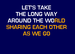 LET'S TAKE
THE LONG WAY
AROUND THE WORLD
SHARING EACH OTHER
AS WE GO