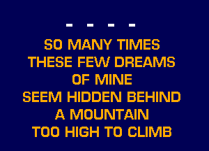 SO MANY TIMES
THESE FEW DREAMS
OF MINE
SEEM HIDDEN BEHIND
A MOUNTAIN
T00 HIGH T0 CLIMB