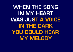 WHEN THE SONG
IN MY HEART
WAS JUST A VOICE
IN THE DARK
YOU COULD HEAR
MY MELODY