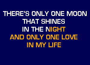 THERE'S ONLY ONE MOON
THAT SHINES
IN THE NIGHT
AND ONLY ONE LOVE
IN MY LIFE