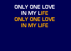 ONLY ONE LOVE
IN MY LIFE
ONLY ONE LOVE
IN MY LIFE