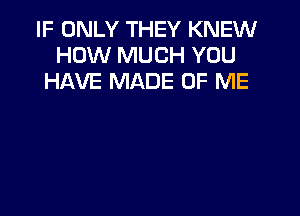 IF ONLY THEY KNEW
HOW MUCH YOU
HAVE MADE OF ME