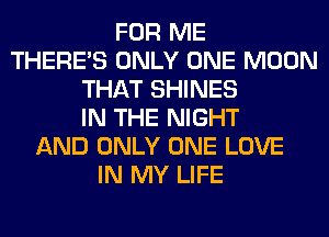 FOR ME
THERE'S ONLY ONE MOON
THAT SHINES
IN THE NIGHT
AND ONLY ONE LOVE
IN MY LIFE