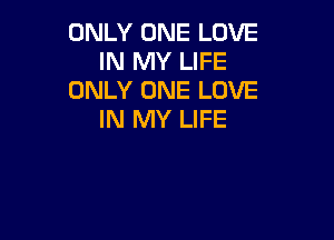 ONLY ONE LOVE
IN MY LIFE
ONLY ONE LOVE
IN MY LIFE