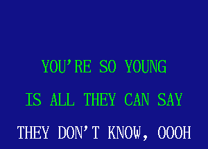 YOURE SO YOUNG
IS ALL THEY CAN SAY
THEY DOW T KNOW, 000H