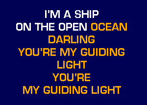 PM A SHIP
ON THE OPEN OCEAN
DARLING
YOU'RE MY GUIDING
LIGHT
YOU'RE
MY GUIDING LIGHT