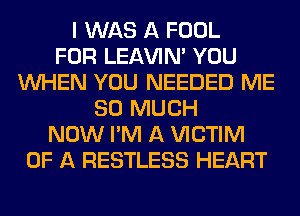 I WAS A FOOL
FOR LEAVIN' YOU
WHEN YOU NEEDED ME
SO MUCH
NOW I'M A VICTIM
OF A RESTLESS HEART